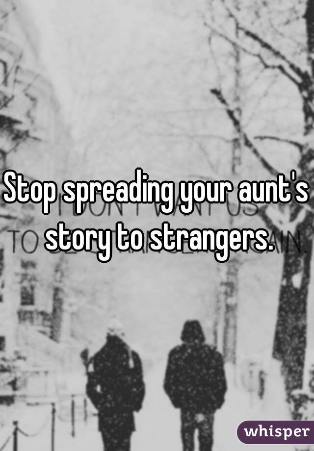 Stop spreading your aunt's story to strangers.