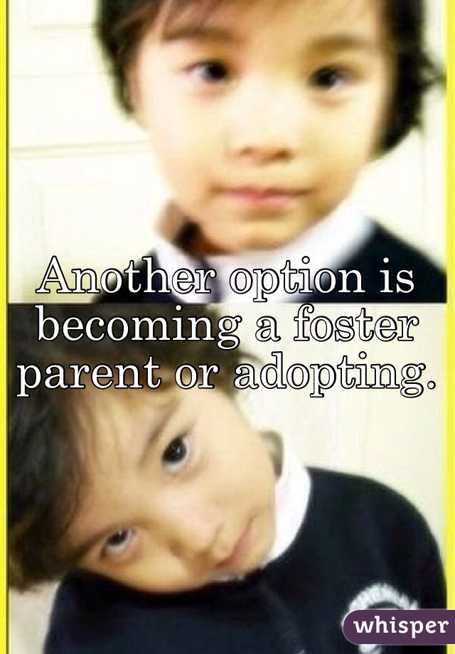 Another option is becoming a foster parent or adopting.

