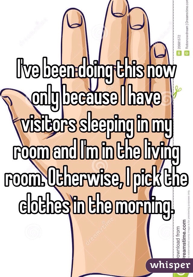 I've been doing this now only because I have visitors sleeping in my room and I'm in the living room. Otherwise, I pick the clothes in the morning.