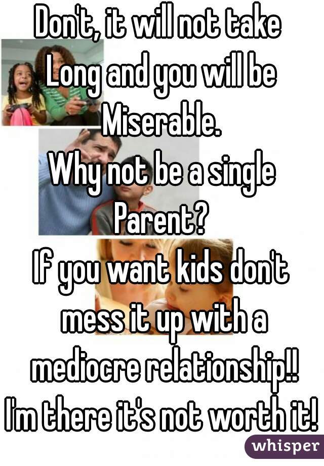 Don't, it will not take 
Long and you will be
Miserable.
Why not be a single
Parent?
If you want kids don't mess it up with a mediocre relationship!!
I'm there it's not worth it!