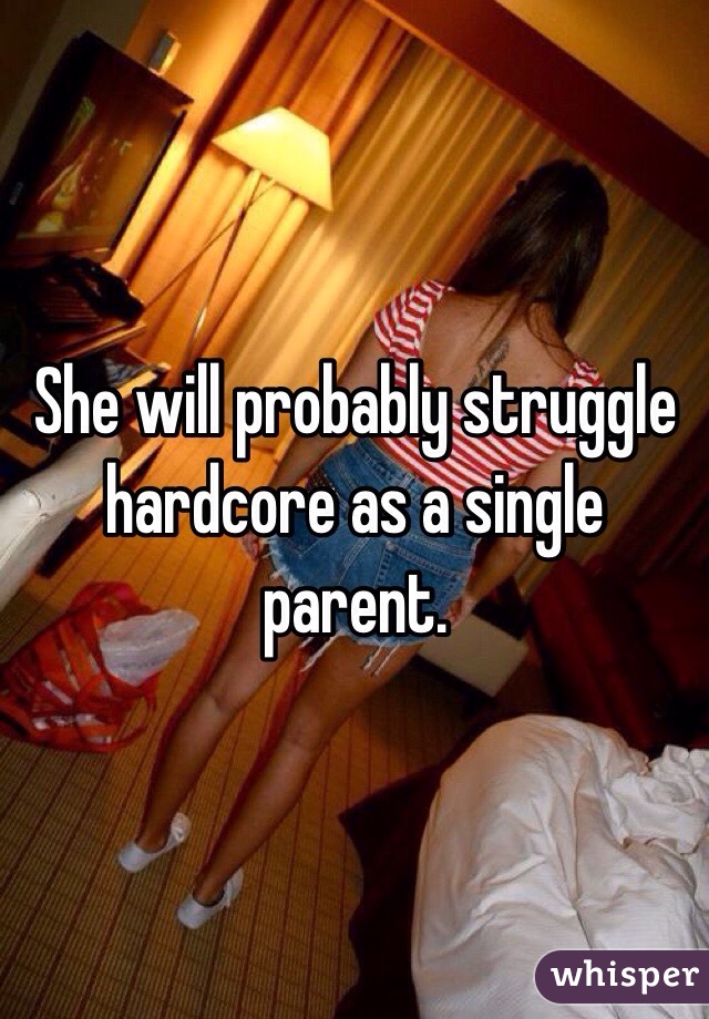 She will probably struggle hardcore as a single parent. 