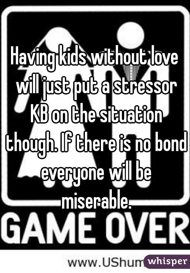 Having kids without love will just put a stressor KB on the situation though. If there is no bond everyone will be miserable.