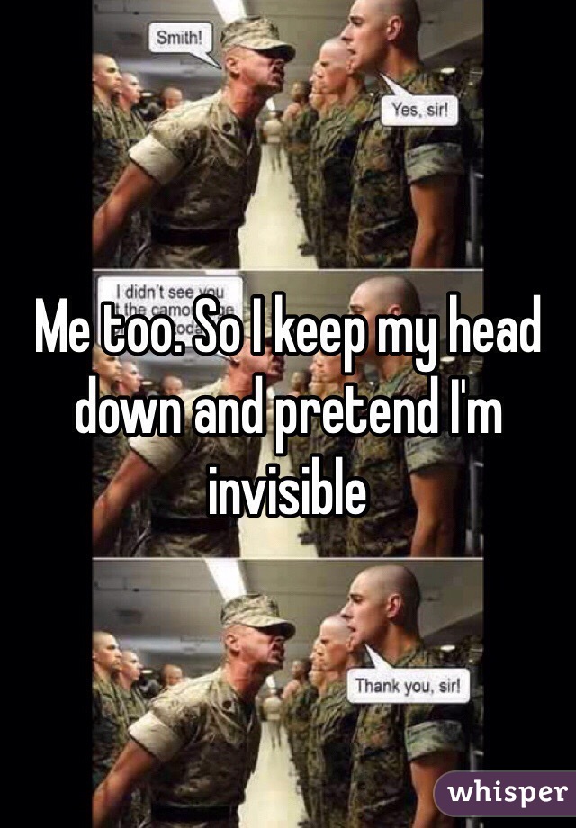 Me too. So I keep my head down and pretend I'm invisible 