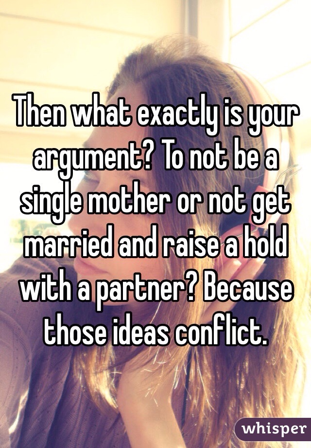 Then what exactly is your argument? To not be a single mother or not get married and raise a hold with a partner? Because those ideas conflict. 