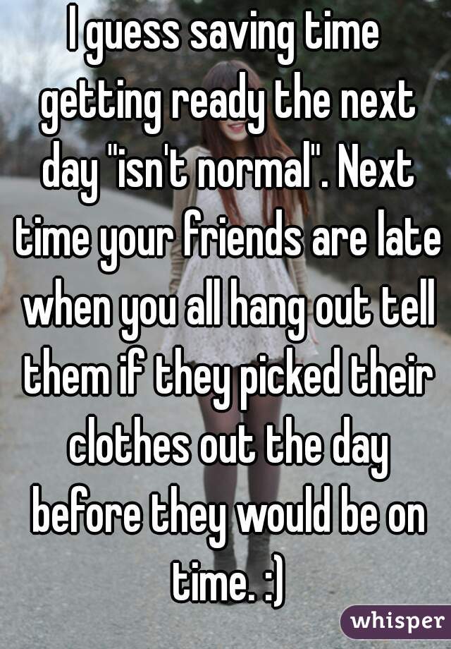 I guess saving time getting ready the next day "isn't normal". Next time your friends are late when you all hang out tell them if they picked their clothes out the day before they would be on time. :)