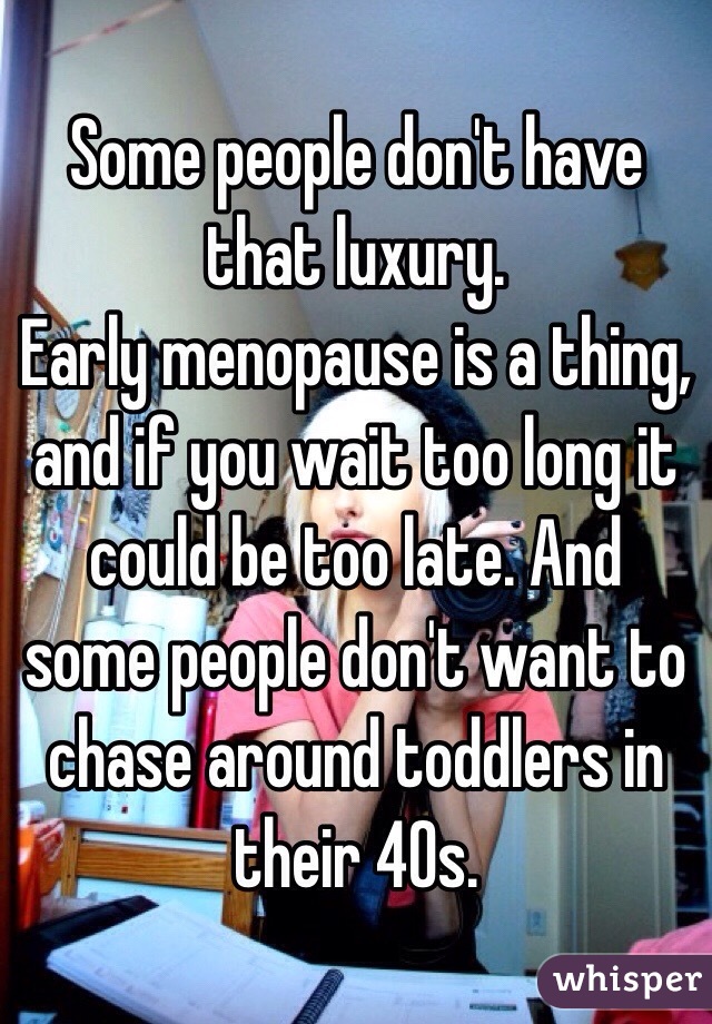 Some people don't have that luxury. 
Early menopause is a thing, and if you wait too long it could be too late. And some people don't want to chase around toddlers in their 40s. 