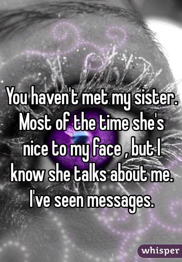 You haven't met my sister. Most of the time she's nice to my face , but I know she talks about me. I've seen messages.