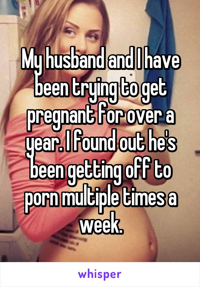My husband and I have been trying to get pregnant for over a year. I found out he's been getting off to porn multiple times a week.