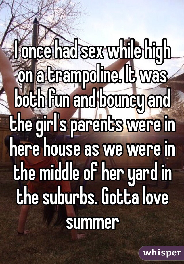 I once had sex while high 
on a trampoline. It was both fun and bouncy and the girl's parents were in here house as we were in the middle of her yard in the suburbs. Gotta love summer 
