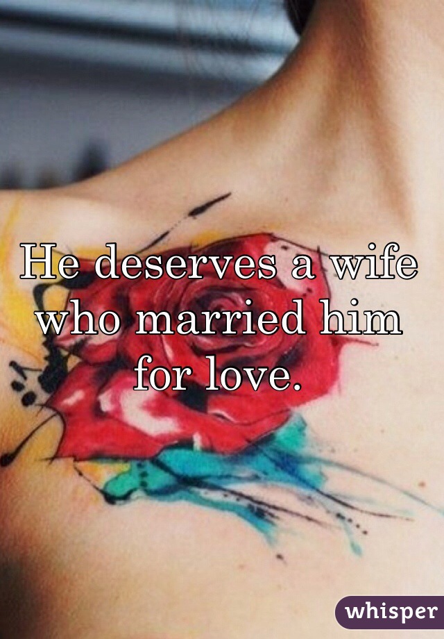 He deserves a wife who married him for love.