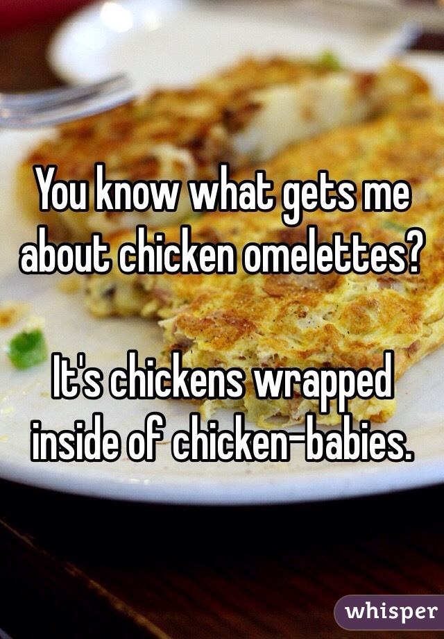You know what gets me about chicken omelettes?

It's chickens wrapped inside of chicken-babies. 