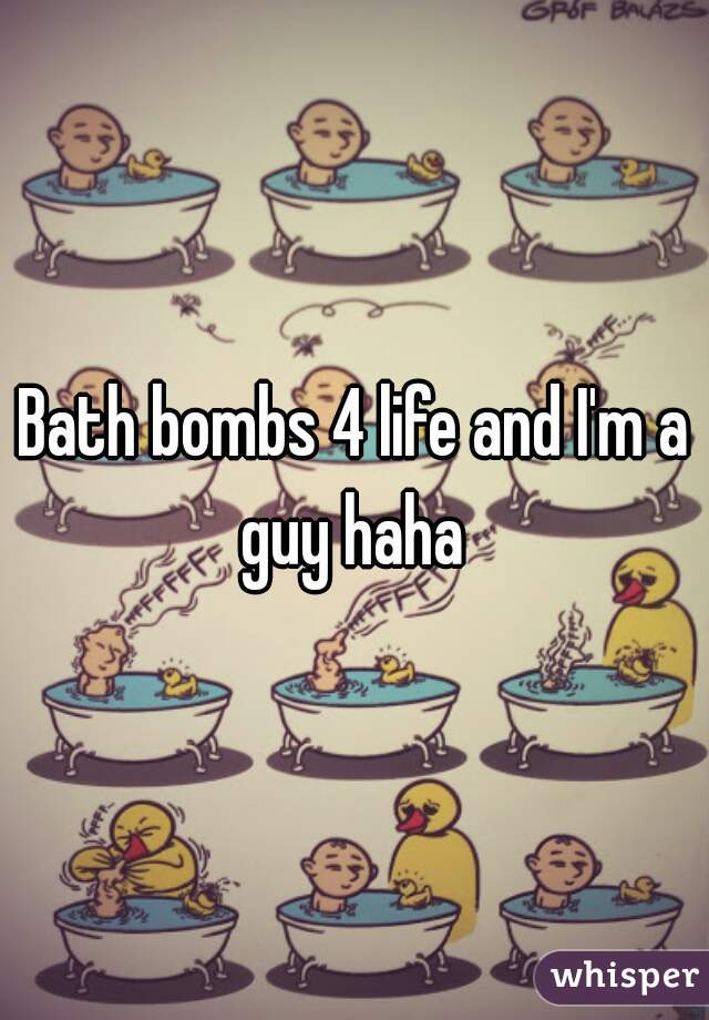 Bath bombs 4 life and I'm a guy haha 