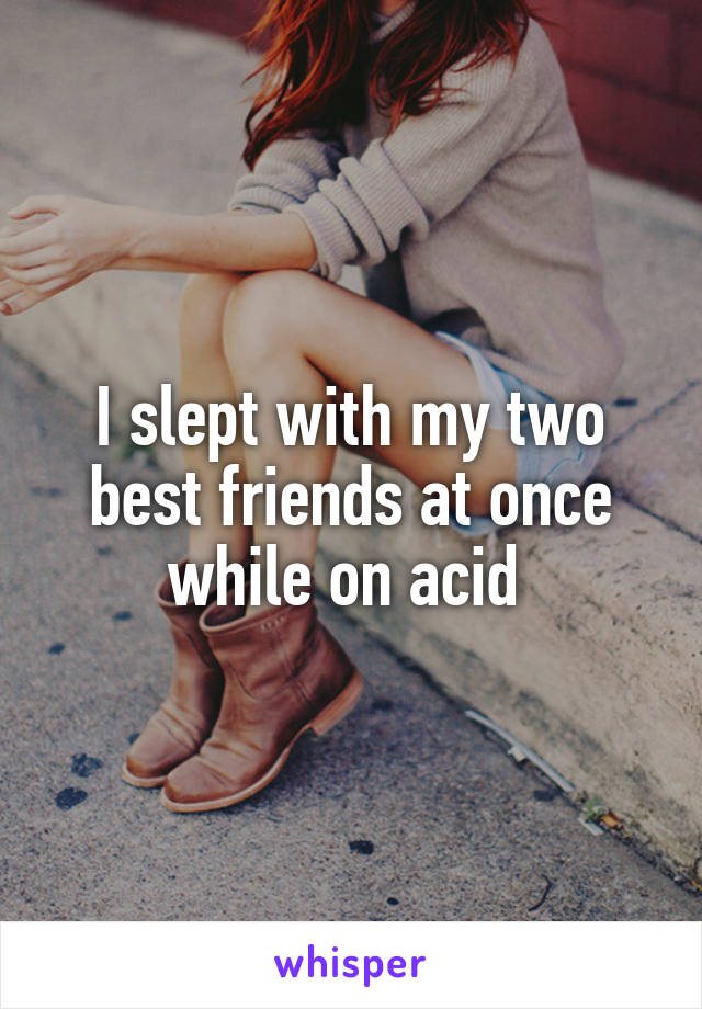 I slept with my two best friends at once while on acid 