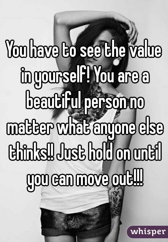 You have to see the value in yourself! You are a beautiful person no matter what anyone else thinks!! Just hold on until you can move out!!!