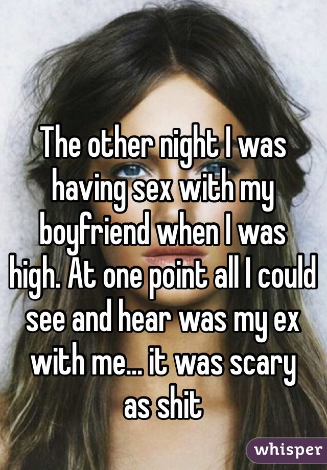 The other night I was having sex with my boyfriend when I was 
high. At one point all I could see and hear was my ex with me... it was scary 
as shit