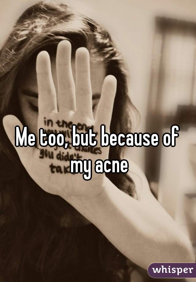 Me too, but because of 
my acne