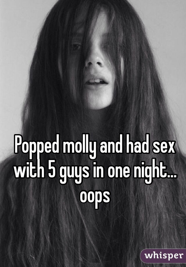Popped molly and had sex with 5 guys in one night... oops