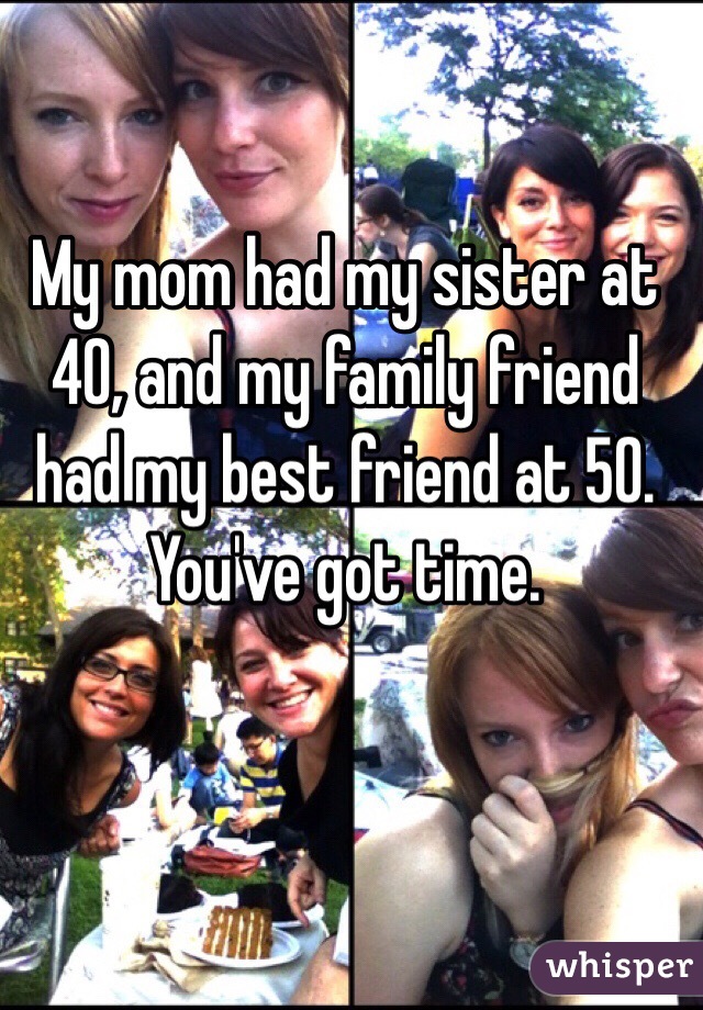My mom had my sister at 40, and my family friend had my best friend at 50.  You've got time.