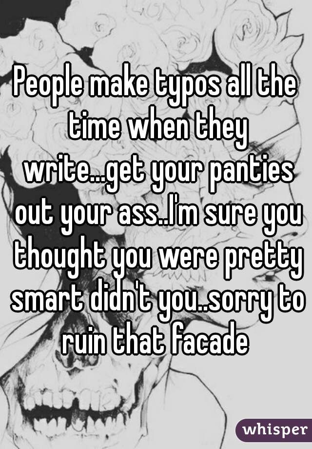 People make typos all the time when they write...get your panties out your ass..I'm sure you thought you were pretty smart didn't you..sorry to ruin that facade 