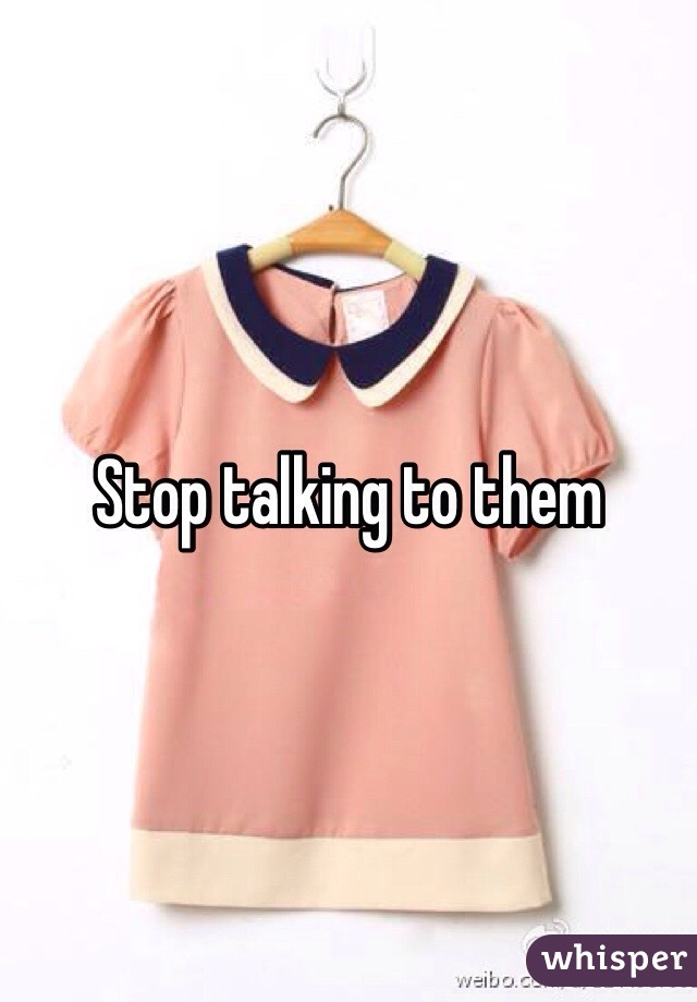 Stop talking to them