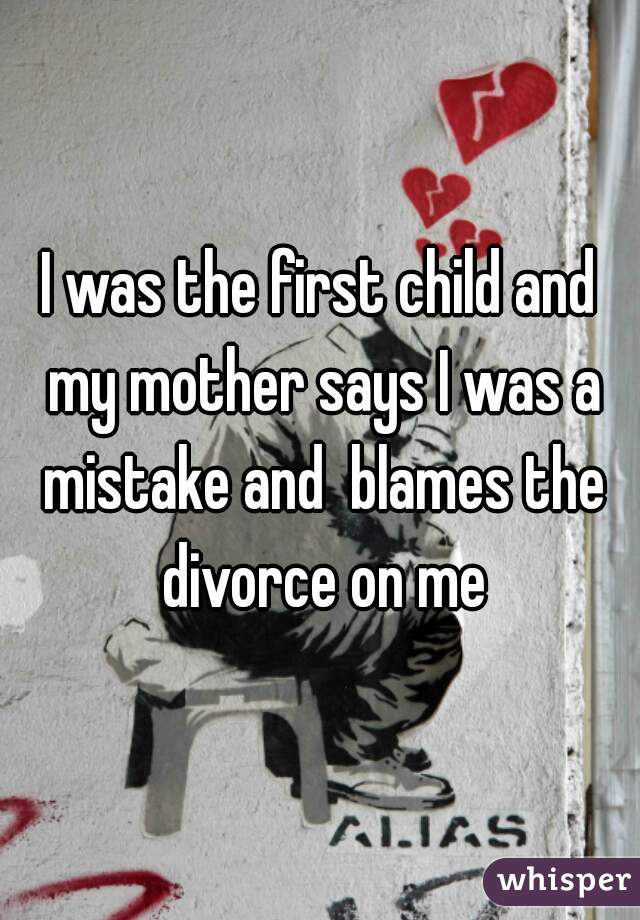 I was the first child and my mother says I was a mistake and  blames the divorce on me