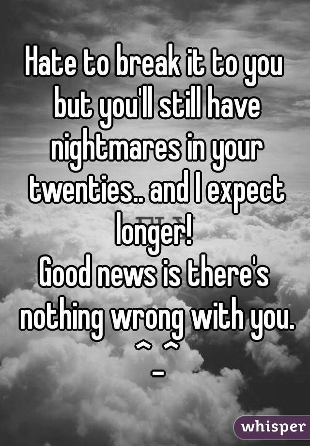 Hate to break it to you but you'll still have nightmares in your twenties.. and I expect longer! 
Good news is there's nothing wrong with you. ^_^