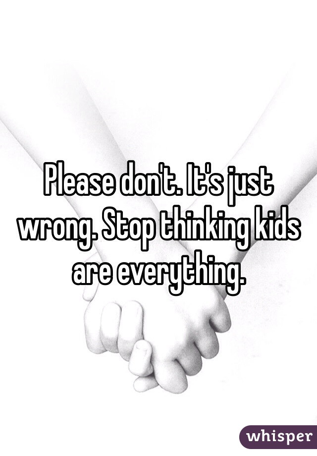 Please don't. It's just wrong. Stop thinking kids are everything.