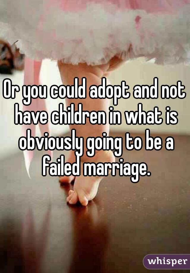 Or you could adopt and not have children in what is obviously going to be a failed marriage.