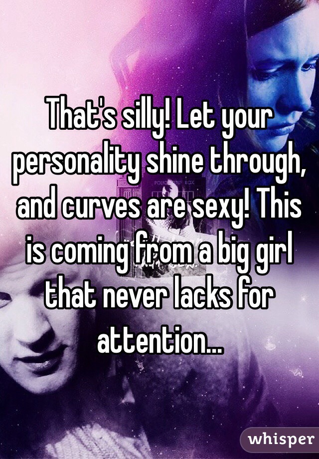 That's silly! Let your personality shine through, and curves are sexy! This is coming from a big girl that never lacks for attention...