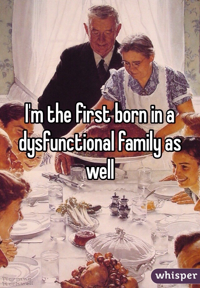 I'm the first born in a dysfunctional family as well  