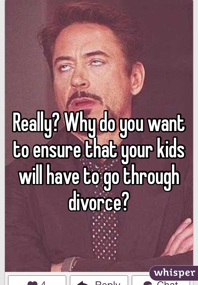 Really? Why do you want to ensure that your kids will have to go through divorce? 