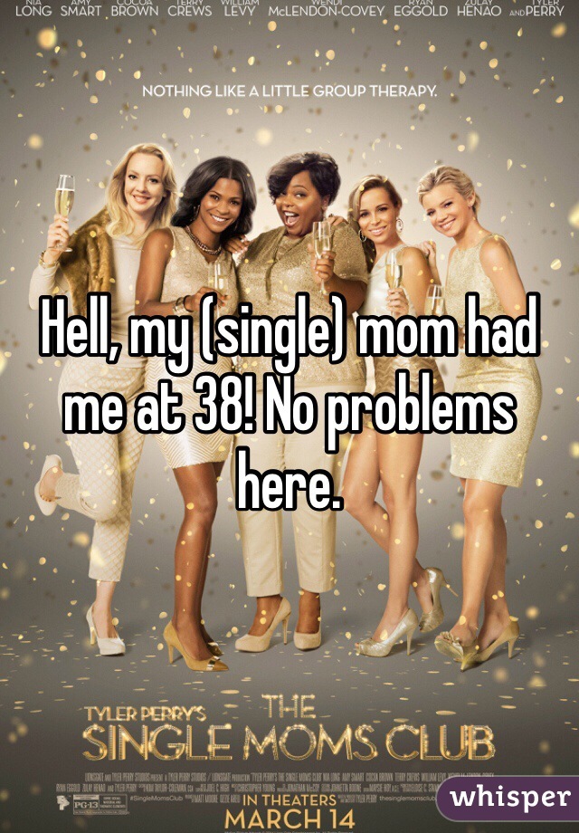Hell, my (single) mom had me at 38! No problems here. 