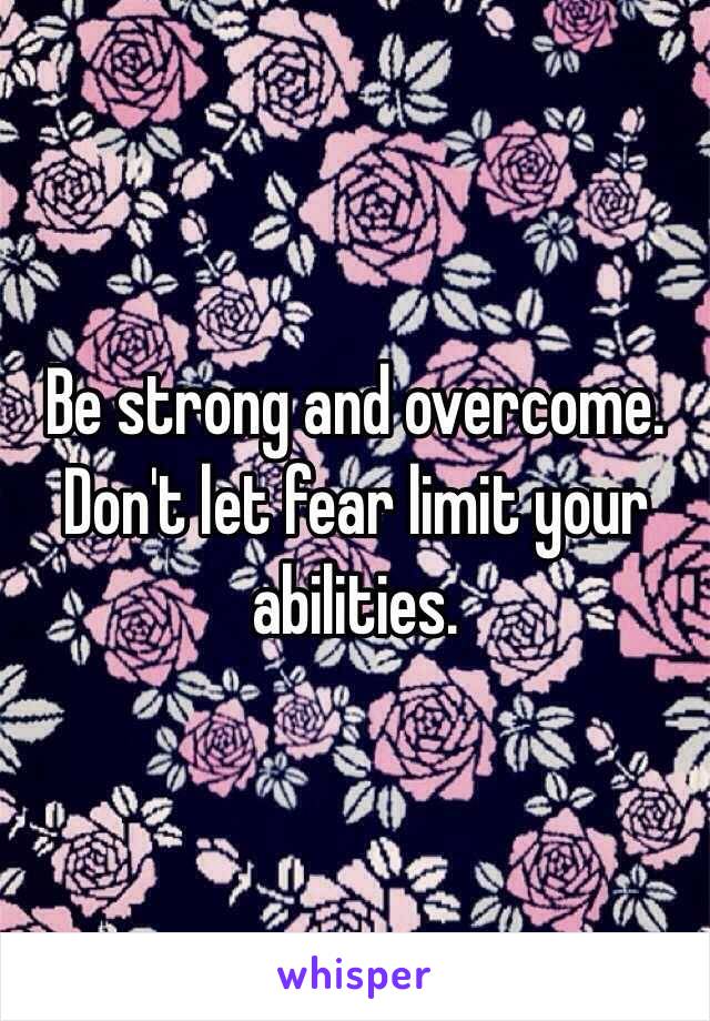 Be strong and overcome. Don't let fear limit your abilities. 