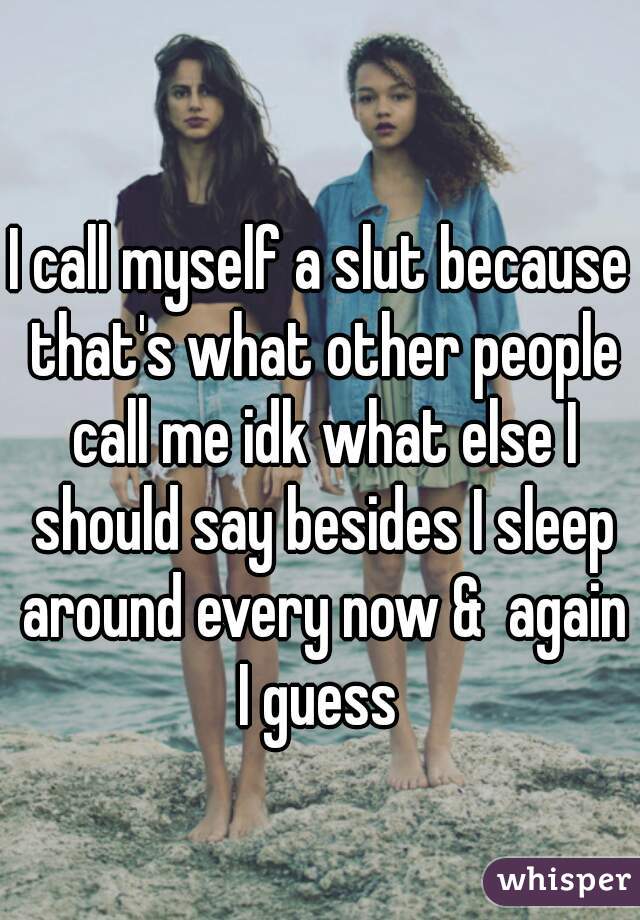 I call myself a slut because that's what other people call me idk what else I should say besides I sleep around every now &  again I guess 