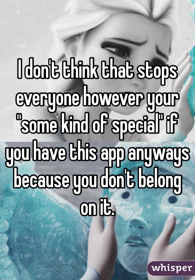 I don't think that stops everyone however your "some kind of special" if you have this app anyways because you don't belong on it. 