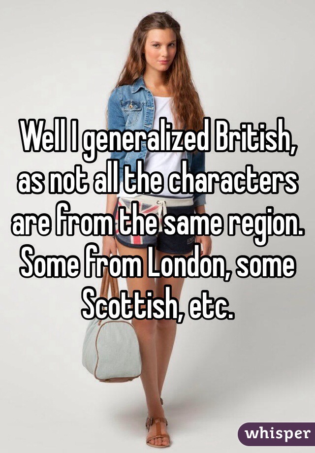 Well I generalized British, as not all the characters are from the same region. Some from London, some Scottish, etc. 