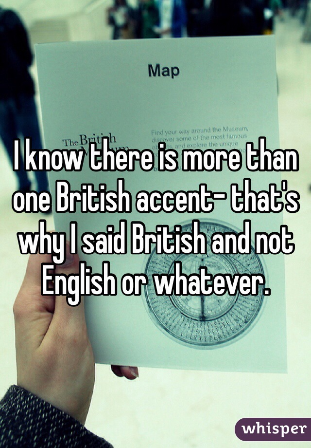 I know there is more than one British accent- that's why I said British and not English or whatever. 