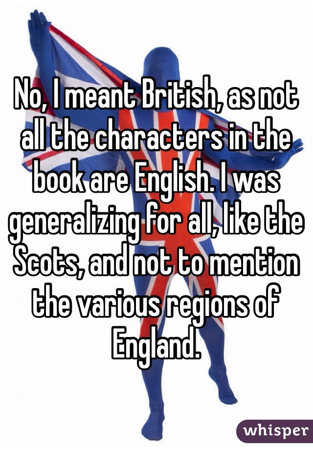 No, I meant British, as not all the characters in the book are English. I was generalizing for all, like the Scots, and not to mention the various regions of England. 