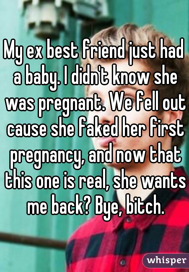 My ex best friend just had a baby. I didn't know she was pregnant. We fell out cause she faked her first pregnancy, and now that this one is real, she wants me back? Bye, bitch.