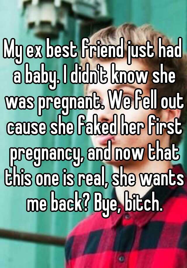 My ex best friend just had a baby. I didn't know she was pregnant. We fell out cause she faked her first pregnancy, and now that this one is real, she wants me back? Bye, bitch.