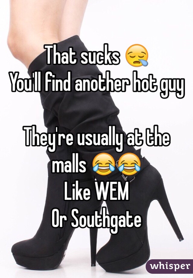 That sucks 😪
You'll find another hot guy

They're usually at the malls 😂😂
Like WEM
Or Southgate 