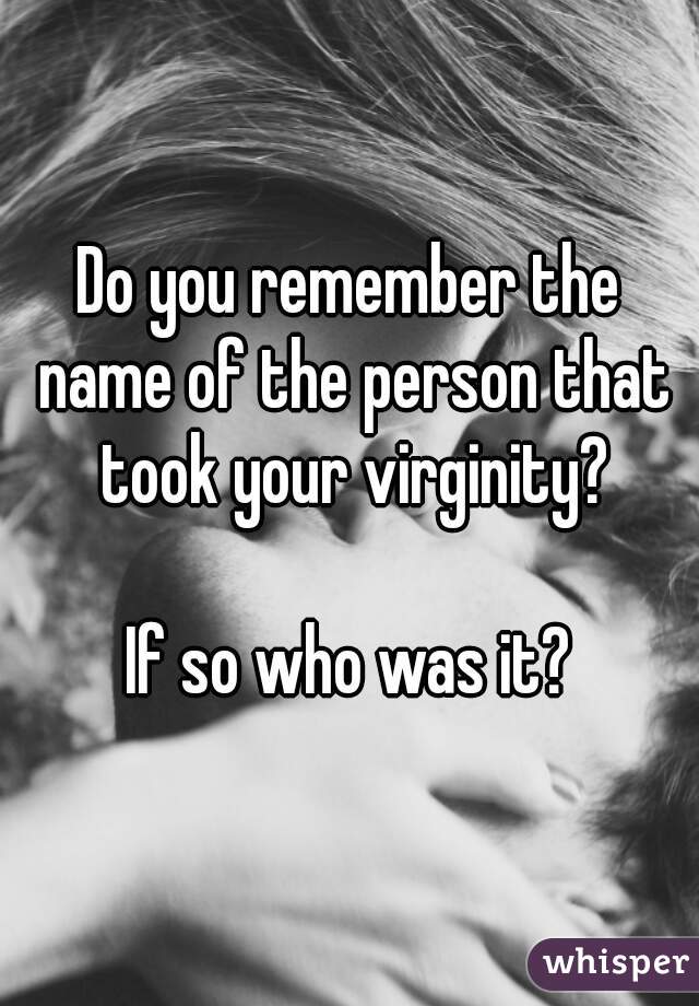 Do you remember the name of the person that took your virginity?

If so who was it?