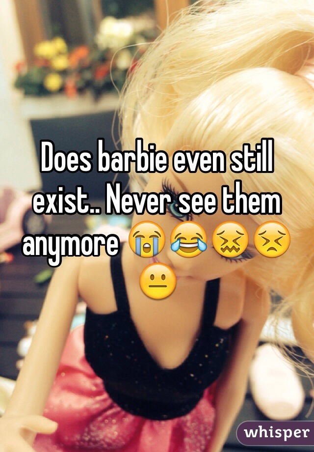Does barbie even still exist.. Never see them anymore 😭😂😖😣😐