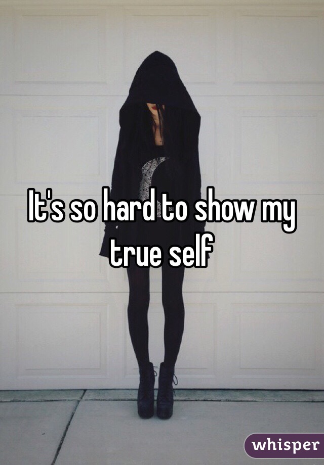 It's so hard to show my true self