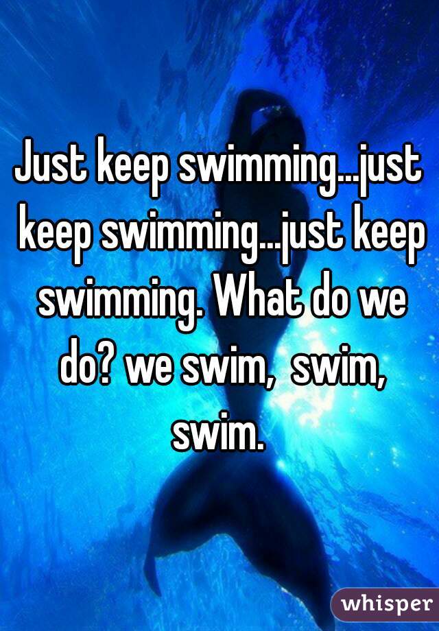 Just keep swimming...just keep swimming...just keep swimming. What do we do? we swim,  swim, swim. 