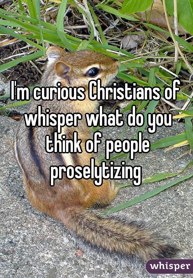 I'm curious Christians of whisper what do you think of people proselytizing 