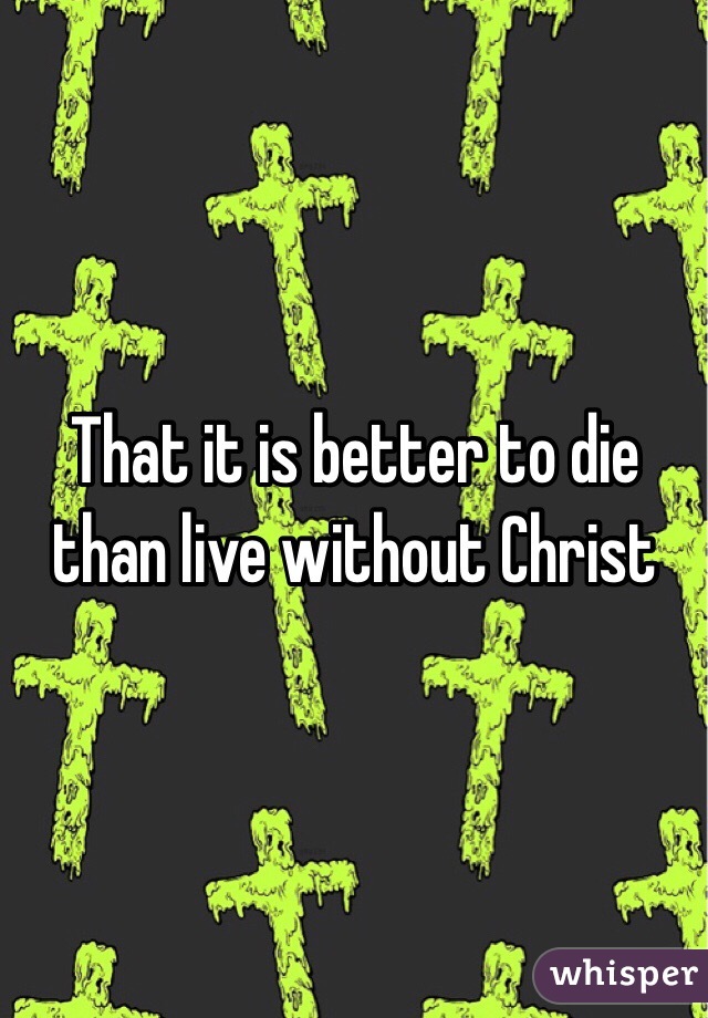 That it is better to die than live without Christ