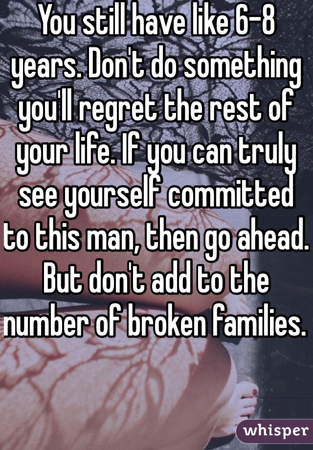 You still have like 6-8 years. Don't do something you'll regret the rest of your life. If you can truly see yourself committed to this man, then go ahead. But don't add to the number of broken families. 