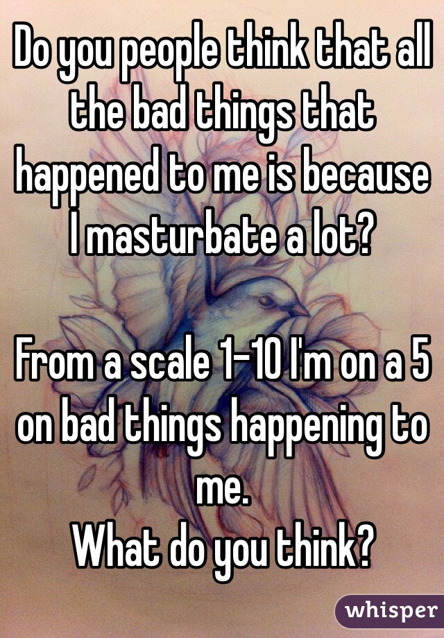 Do you people think that all the bad things that happened to me is because I masturbate a lot? 

From a scale 1-10 I'm on a 5  on bad things happening to me. 
What do you think?
