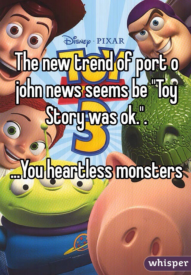 The new trend of port o john news seems be "Toy Story was ok.".

...You heartless monsters